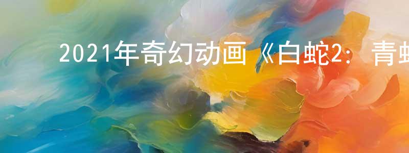 ﻿陈惠山发布﻿2021年奇幻动画《白蛇2：青蛇劫起》HD国语中字迅雷下载_电影天堂